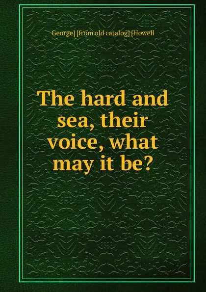 Обложка книги The hard and sea, their voice, what may it be., George] [from old catalog] [Howell