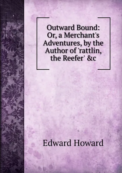 Обложка книги Outward Bound: Or, a Merchant.s Adventures, by the Author of .rattlin, the Reefer. .c, Howard Edward