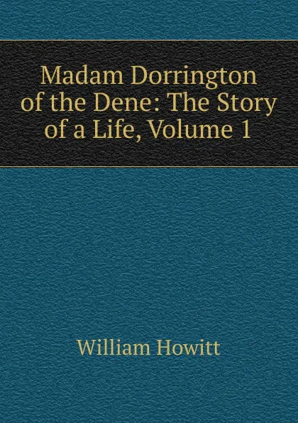 Обложка книги Madam Dorrington of the Dene: The Story of a Life, Volume 1, Howitt William