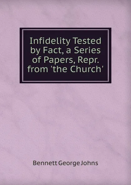 Обложка книги Infidelity Tested by Fact, a Series of Papers, Repr. from .the Church.., Bennett George Johns