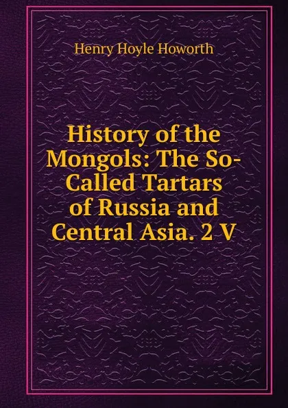 Обложка книги History of the Mongols: The So-Called Tartars of Russia and Central Asia. 2 V, Henry Hoyle Howorth