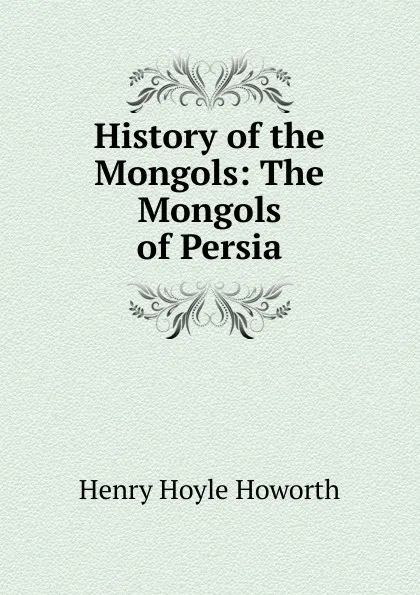 Обложка книги History of the Mongols: The Mongols of Persia, Henry Hoyle Howorth