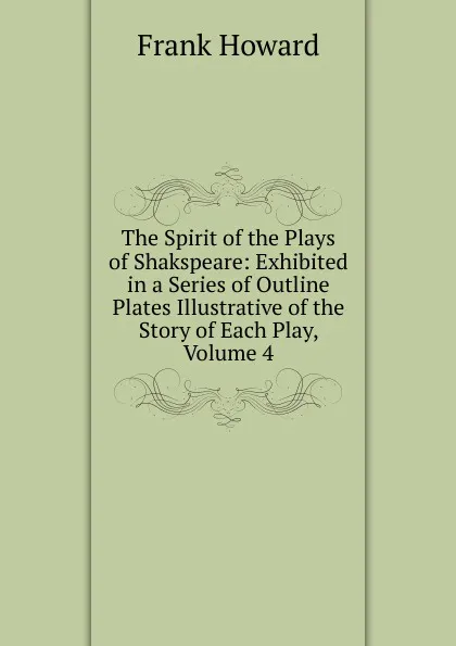 Обложка книги The Spirit of the Plays of Shakspeare: Exhibited in a Series of Outline Plates Illustrative of the Story of Each Play, Volume 4, Frank Howard