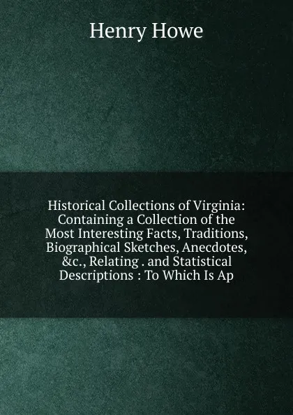 Обложка книги Historical Collections of Virginia: Containing a Collection of the Most Interesting Facts, Traditions, Biographical Sketches, Anecdotes, .c., Relating . and Statistical Descriptions : To Which Is Ap, Henry Howe