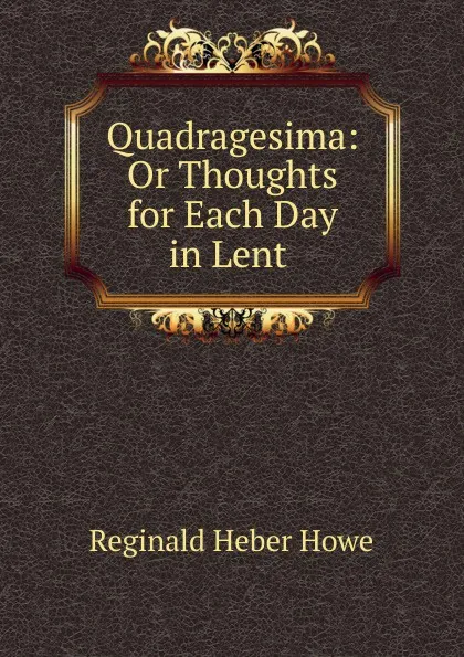 Обложка книги Quadragesima: Or Thoughts for Each Day in Lent ., Reginald Heber Howe