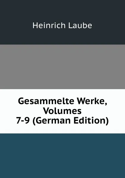 Обложка книги Gesammelte Werke, Volumes 7-9 (German Edition), Heinrich Laube