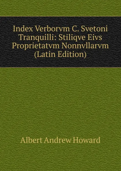 Обложка книги Index Verborvm C. Svetoni Tranquilli: Stiliqve Eivs Proprietatvm Nonnvllarvm (Latin Edition), Albert Andrew Howard