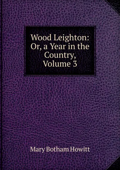 Обложка книги Wood Leighton: Or, a Year in the Country, Volume 3, Howitt Mary Botham