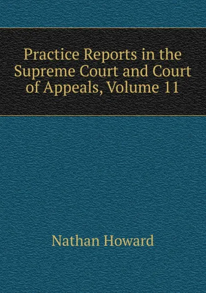 Обложка книги Practice Reports in the Supreme Court and Court of Appeals, Volume 11, Howard Nathan