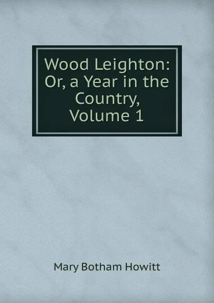 Обложка книги Wood Leighton: Or, a Year in the Country, Volume 1, Howitt Mary Botham