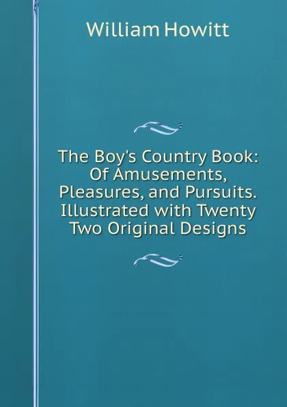 Обложка книги The Boy.s Country Book: Of Amusements, Pleasures, and Pursuits.Illustrated with Twenty Two Original Designs, Howitt William