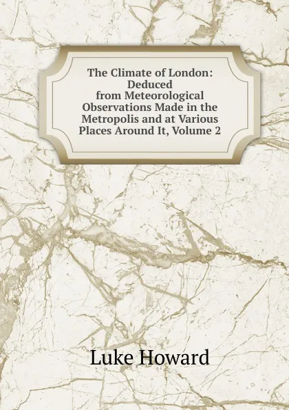 Обложка книги The Climate of London: Deduced from Meteorological Observations Made in the Metropolis and at Various Places Around It, Volume 2, Luke Howard