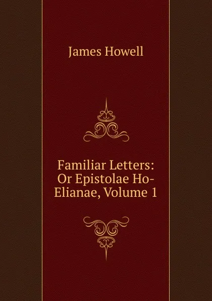 Обложка книги Familiar Letters: Or Epistolae Ho-Elianae, Volume 1, James Howell