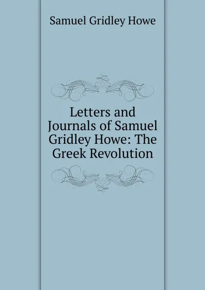 Обложка книги Letters and Journals of Samuel Gridley Howe: The Greek Revolution, Samuel Gridley Howe