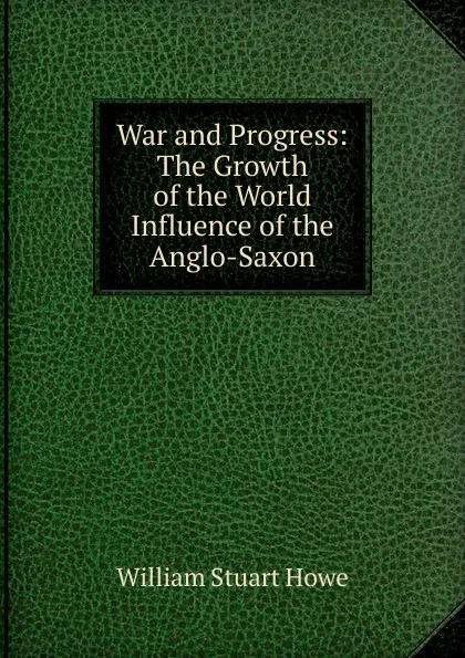 Обложка книги War and Progress: The Growth of the World Influence of the Anglo-Saxon, William Stuart Howe