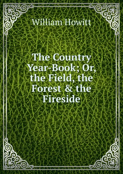 Обложка книги The Country Year-Book; Or, the Field, the Forest . the Fireside, Howitt William