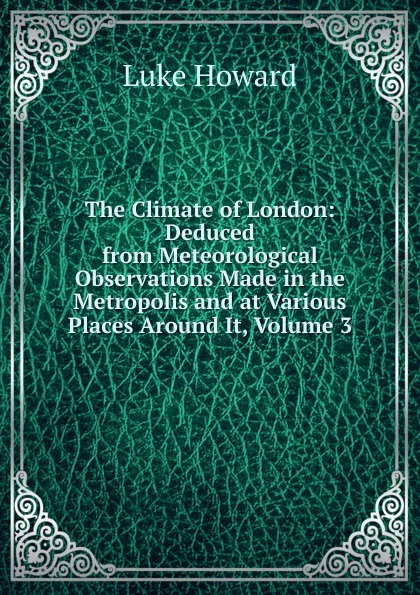 Обложка книги The Climate of London: Deduced from Meteorological Observations Made in the Metropolis and at Various Places Around It, Volume 3, Luke Howard