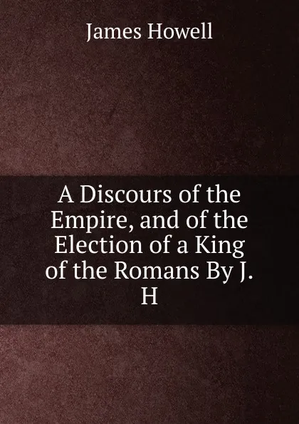 Обложка книги A Discours of the Empire, and of the Election of a King of the Romans By J.H., James Howell