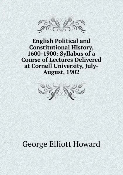 Обложка книги English Political and Constitutional History, 1600-1900: Syllabus of a Course of Lectures Delivered at Cornell University, July-August, 1902, George Elliott Howard