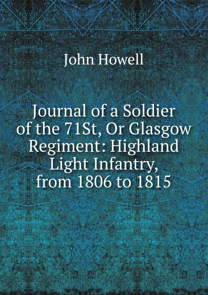 Обложка книги Journal of a Soldier of the 71St, Or Glasgow Regiment: Highland Light Infantry, from 1806 to 1815, John Howell