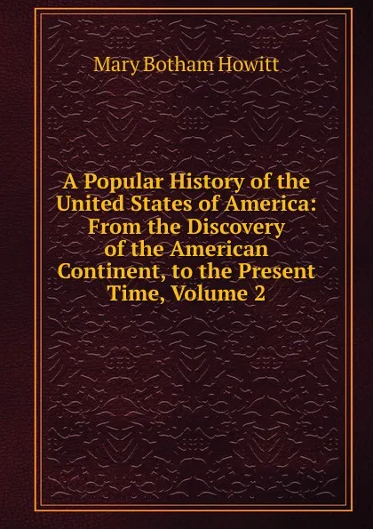 Обложка книги A Popular History of the United States of America: From the Discovery of the American Continent, to the Present Time, Volume 2, Howitt Mary Botham