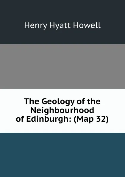 Обложка книги The Geology of the Neighbourhood of Edinburgh: (Map 32), Henry Hyatt Howell