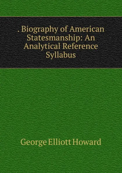 Обложка книги . Biography of American Statesmanship: An Analytical Reference Syllabus, George Elliott Howard