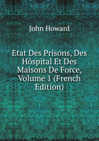 Обложка книги Etat Des Prisons, Des Hospital Et Des Maisons De Force, Volume 1 (French Edition), John Howard