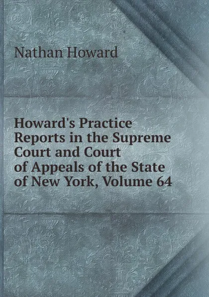 Обложка книги Howard.s Practice Reports in the Supreme Court and Court of Appeals of the State of New York, Volume 64, Howard Nathan