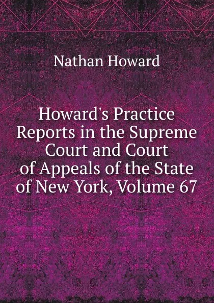 Обложка книги Howard.s Practice Reports in the Supreme Court and Court of Appeals of the State of New York, Volume 67, Howard Nathan