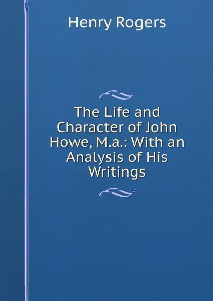 Обложка книги The Life and Character of John Howe, M.a.: With an Analysis of His Writings, Henry Rogers