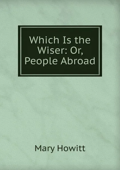 Обложка книги Which Is the Wiser: Or, People Abroad, Howitt Mary Botham