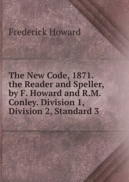 Обложка книги The New Code, 1871. the Reader and Speller, by F. Howard and R.M. Conley. Division 1, Division 2, Standard 3, Frederick Howard