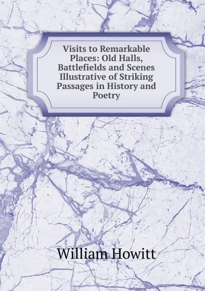 Обложка книги Visits to Remarkable Places: Old Halls, Battlefields and Scenes Illustrative of Striking Passages in History and Poetry, Howitt William