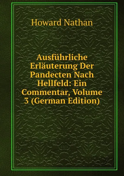 Обложка книги Ausfuhrliche Erlauterung Der Pandecten Nach Hellfeld: Ein Commentar, Volume 3 (German Edition), Howard Nathan