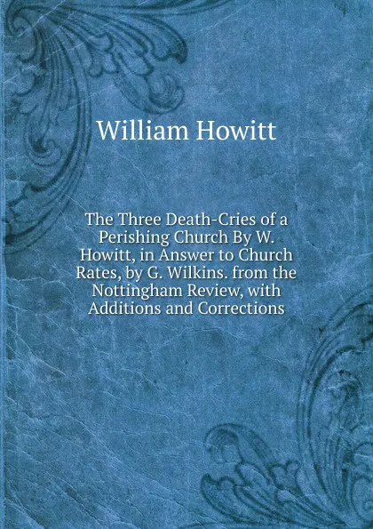 Обложка книги The Three Death-Cries of a Perishing Church By W. Howitt, in Answer to Church Rates, by G. Wilkins. from the Nottingham Review, with Additions and Corrections, Howitt William