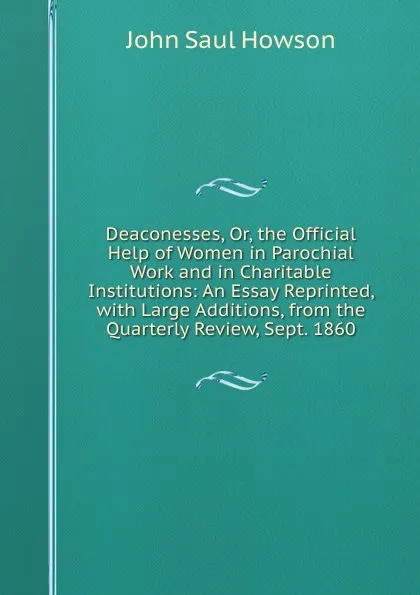 Обложка книги Deaconesses, Or, the Official Help of Women in Parochial Work and in Charitable Institutions: An Essay Reprinted, with Large Additions, from the Quarterly Review, Sept. 1860, John Saul Howson