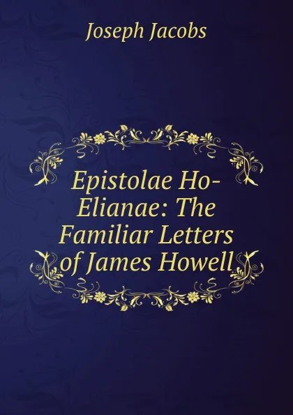 Обложка книги Epistolae Ho-Elianae: The Familiar Letters of James Howell, Joseph Jacobs