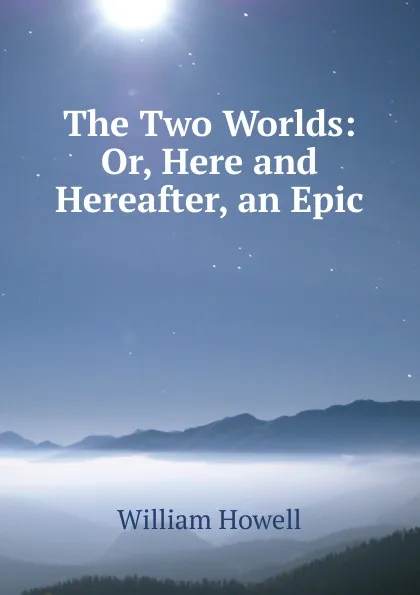 Обложка книги The Two Worlds: Or, Here and Hereafter, an Epic, William Howell