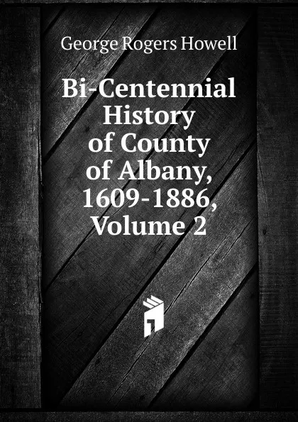 Обложка книги Bi-Centennial History of County of Albany, 1609-1886, Volume 2, George Rogers Howell