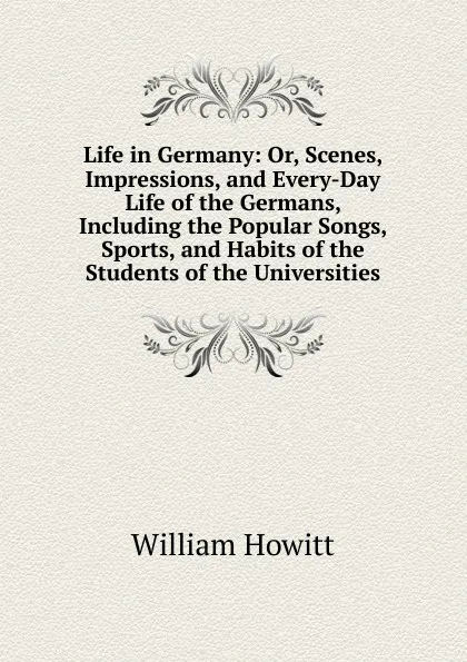 Обложка книги Life in Germany: Or, Scenes, Impressions, and Every-Day Life of the Germans, Including the Popular Songs, Sports, and Habits of the Students of the Universities, Howitt William