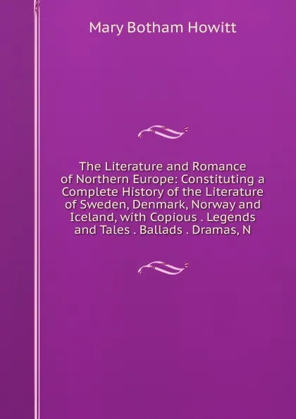Обложка книги The Literature and Romance of Northern Europe: Constituting a Complete History of the Literature of Sweden, Denmark, Norway and Iceland, with Copious . Legends and Tales . Ballads . Dramas, N, Howitt Mary Botham