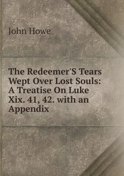 Обложка книги The Redeemer.S Tears Wept Over Lost Souls: A Treatise On Luke Xix. 41, 42. with an Appendix ., John Hoven