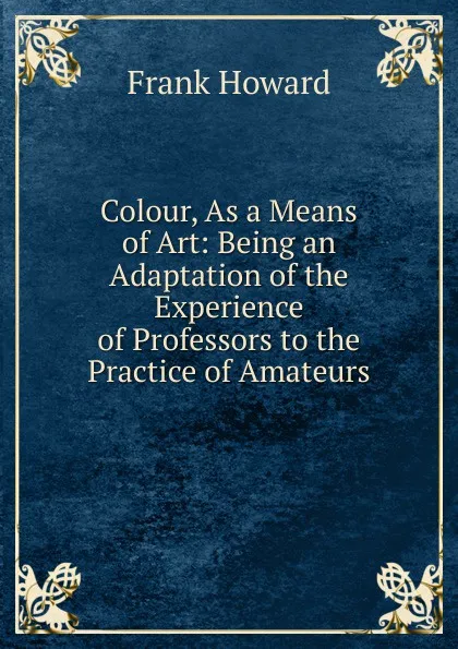 Обложка книги Colour, As a Means of Art: Being an Adaptation of the Experience of Professors to the Practice of Amateurs, Frank Howard