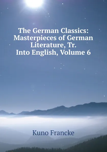 Обложка книги The German Classics: Masterpieces of German Literature, Tr. Into English, Volume 6, Kuno Francke