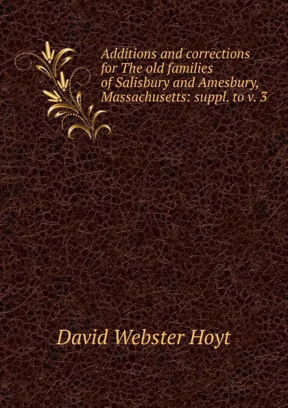 Обложка книги Additions and corrections for The old families of Salisbury and Amesbury, Massachusetts: suppl. to v. 3, David Webster Hoyt