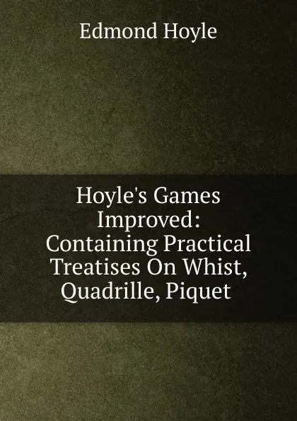 Обложка книги Hoyle.s Games Improved: Containing Practical Treatises On Whist, Quadrille, Piquet ., Edmond Hoyle