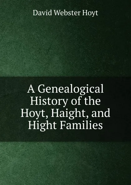 Обложка книги A Genealogical History of the Hoyt, Haight, and Hight Families, David Webster Hoyt