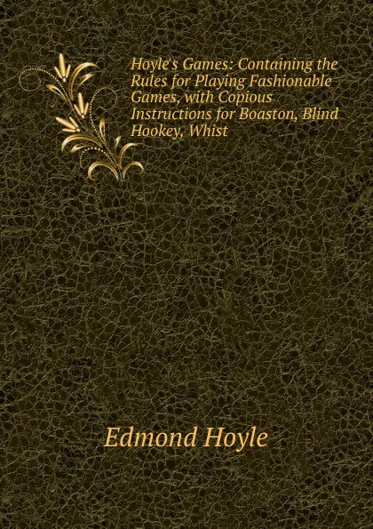 Обложка книги Hoyle.s Games: Containing the Rules for Playing Fashionable Games, with Copious Instructions for Boaston, Blind Hookey, Whist ., Edmond Hoyle