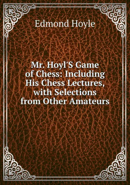 Обложка книги Mr. Hoyl.S Game of Chess: Including His Chess Lectures, with Selections from Other Amateurs, Edmond Hoyle